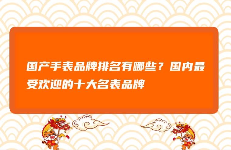 国内最受欢迎的十大名表品牌有哪些？国产手表品牌排名