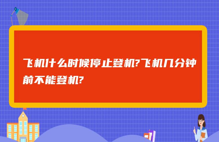 飞机什么时候停止登机?乘飞机流程有哪些？