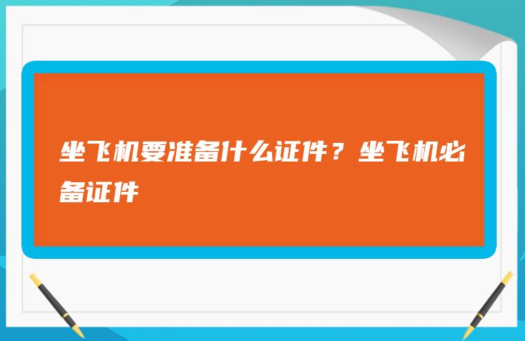 坐飞机要准备什么证件？坐飞机必备证件有哪些