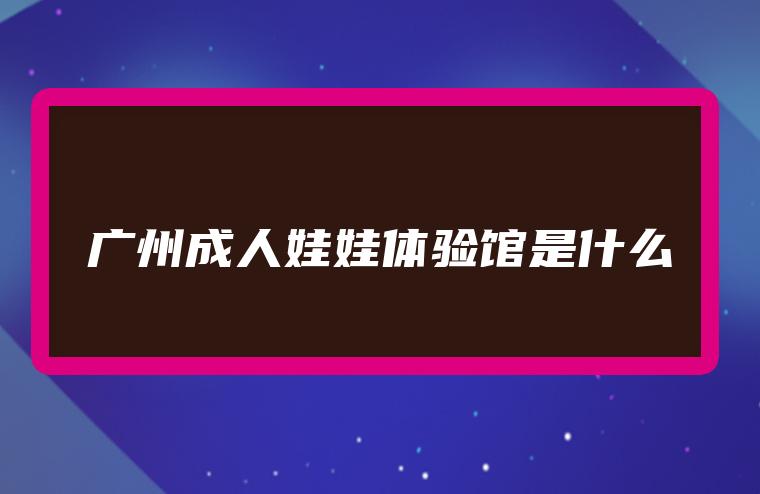 广州成人娃娃体验馆是什么