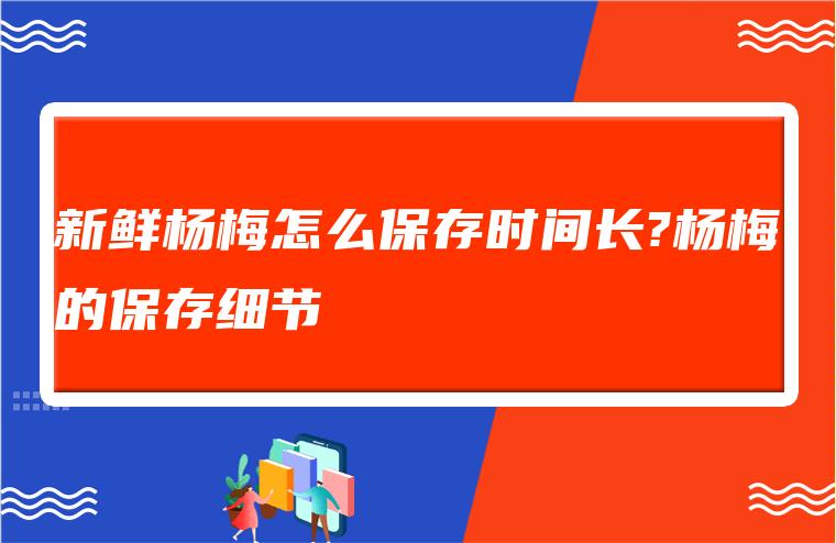 新鲜杨梅怎么保存时间长?杨梅的保存细节