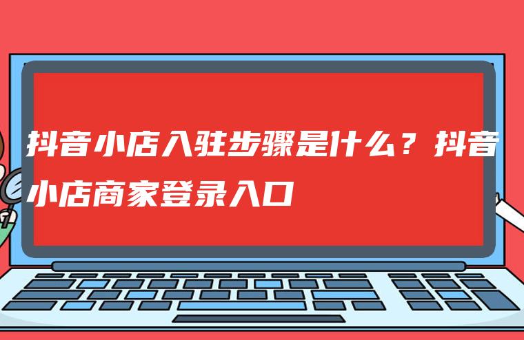 抖音小店入驻步骤是什么？抖音小店商家登录入口