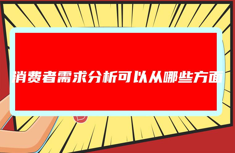 消费者需求分析可以从哪些方面进行细致研究