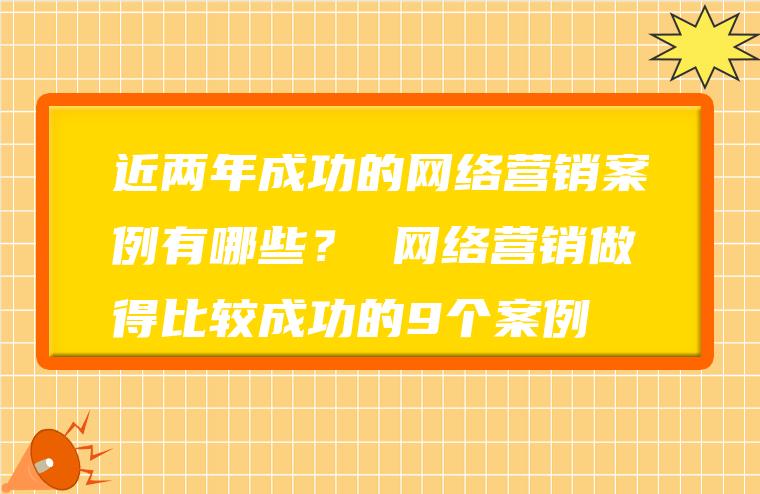 网络营销做得比较成功的案例,近两年成功的网络营销案例有哪些？